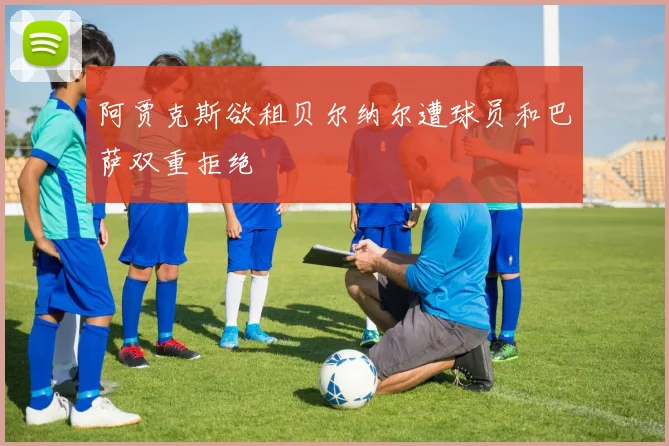 阿贾克斯欲租贝尔纳尔遭球员和巴萨双重拒绝