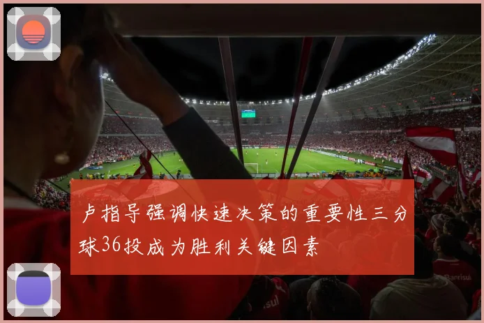 卢指导强调快速决策的重要性三分球36投成为胜利关键因素
