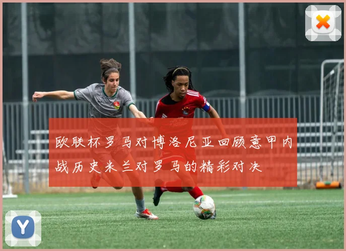 欧联杯罗马对博洛尼亚回顾意甲内战历史米兰对罗马的精彩对决