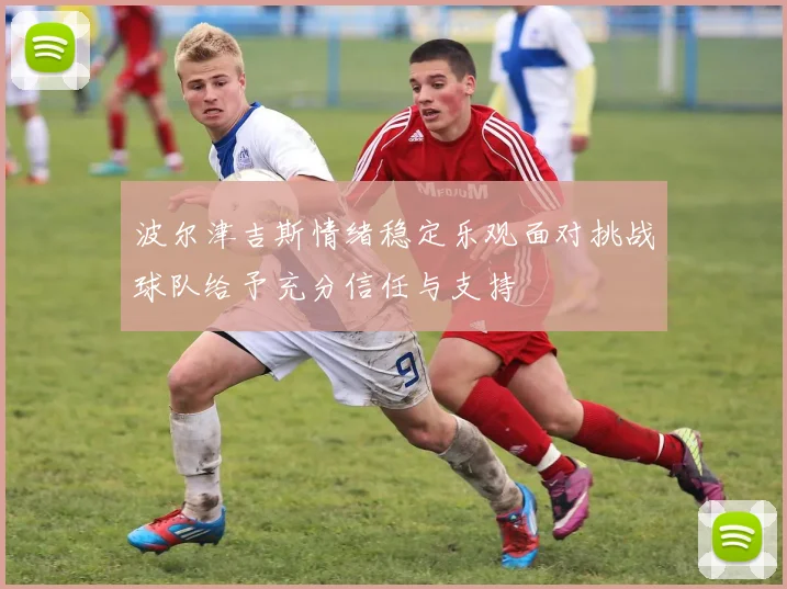 波尔津吉斯情绪稳定乐观面对挑战球队给予充分信任与支持