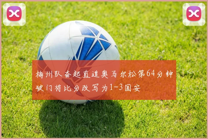 梅州队奋起直追奥马尔松第64分钟破门将比分改写为1-3国安
