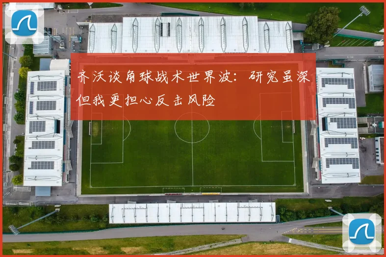 齐沃谈角球战术世界波：研究虽深但我更担心反击风险