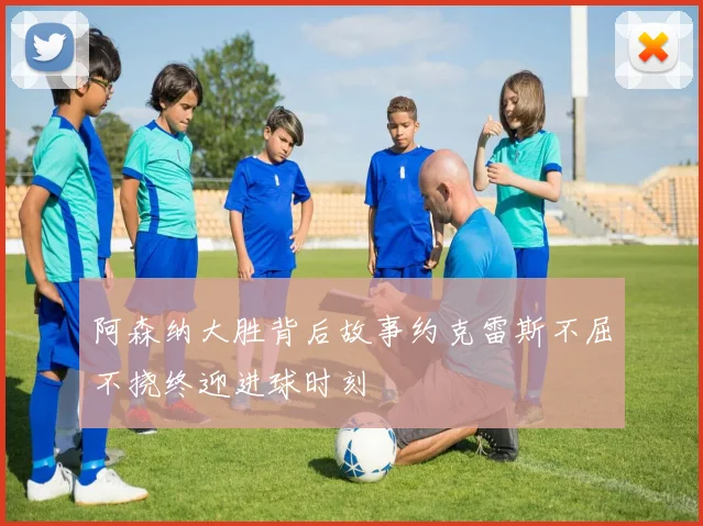 阿森纳大胜背后故事约克雷斯不屈不挠终迎进球时刻