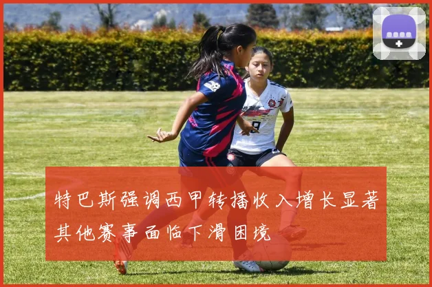 特巴斯强调西甲转播收入增长显著其他赛事面临下滑困境