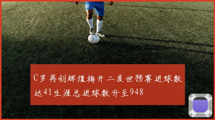 C罗再创辉煌梅开二度世预赛进球数达41生涯总进球数升至948
