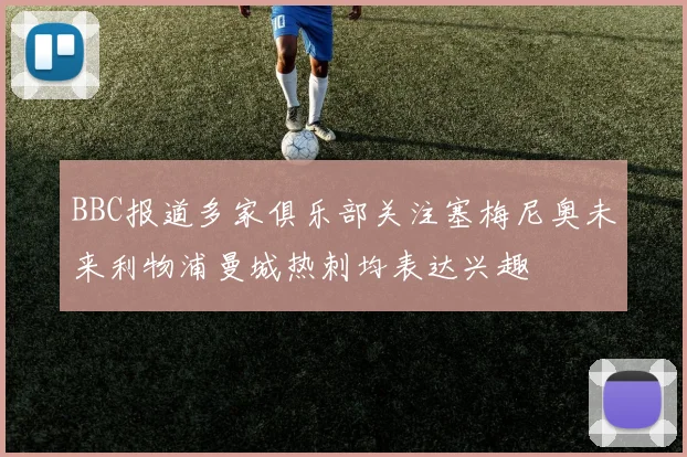 BBC报道多家俱乐部关注塞梅尼奥未来利物浦曼城热刺均表达兴趣