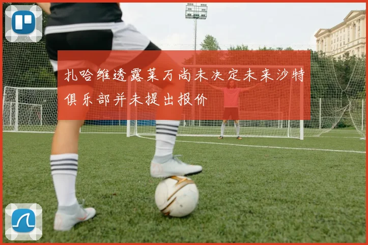 扎哈维透露莱万尚未决定未来沙特俱乐部并未提出报价