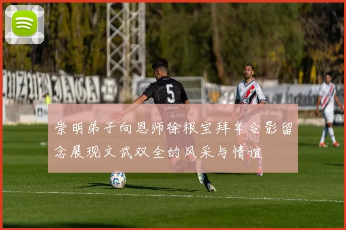 崇明弟子向恩师徐根宝拜年合影留念展现文武双全的风采与情谊