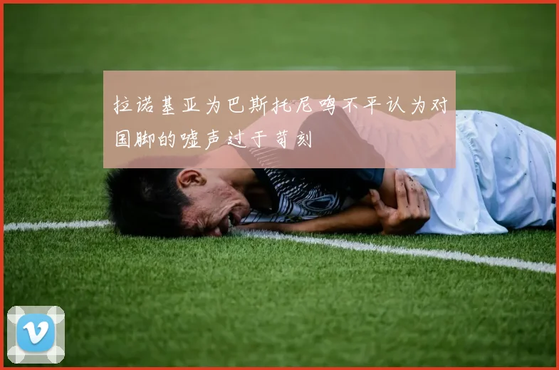 拉诺基亚为巴斯托尼鸣不平认为对国脚的嘘声过于苛刻