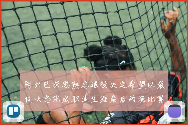 阿尔巴深思熟虑退役决定希望以最佳状态完成职业生涯最后两场比赛