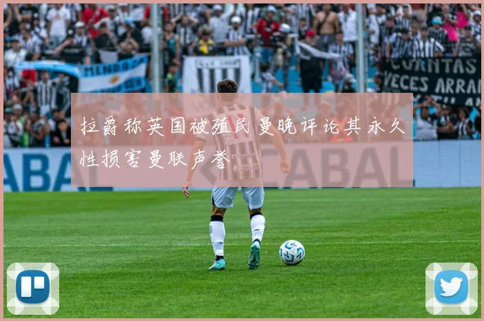 拉爵称英国被殖民曼晚评论其永久性损害曼联声誉