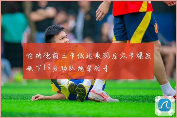 伦纳德前三节低迷表现后末节爆发砍下19分助队绝杀对手