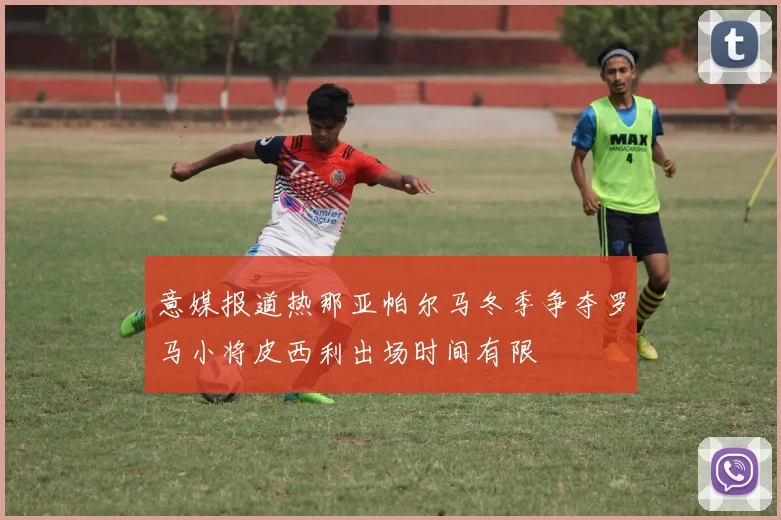 意媒报道热那亚帕尔马冬季争夺罗马小将皮西利出场时间有限