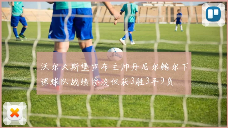 沃尔夫斯堡宣布主帅丹尼尔鲍尔下课球队战绩惨淡仅获3胜3平9负