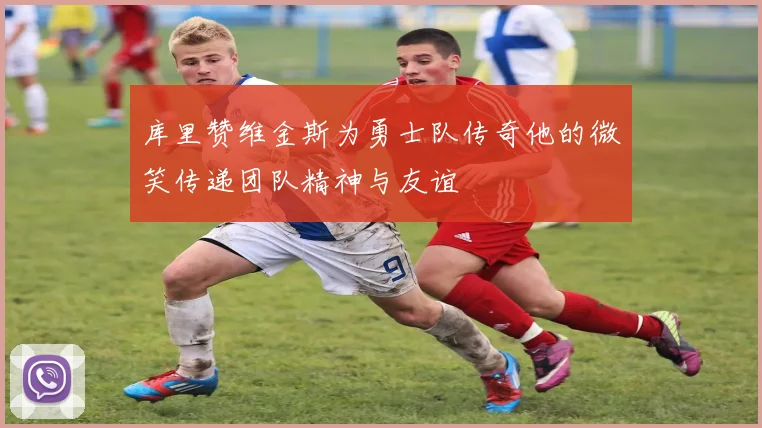 库里赞维金斯为勇士队传奇他的微笑传递团队精神与友谊