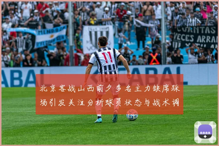 北京客战山西前夕多名主力缺席踩场引发关注分析球员状态与战术调整