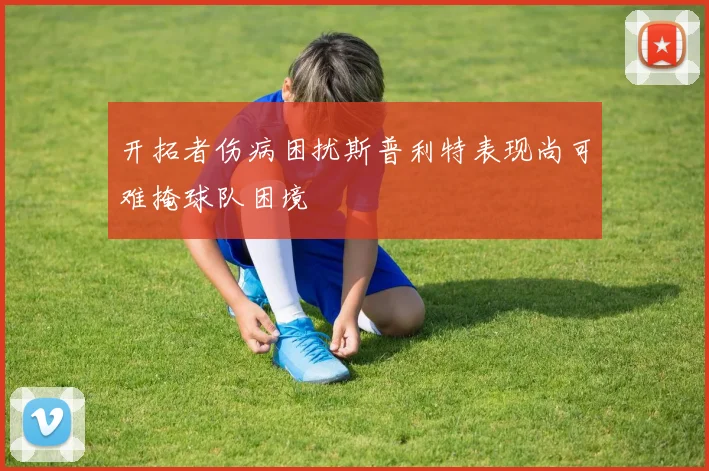 开拓者伤病困扰斯普利特表现尚可难掩球队困境