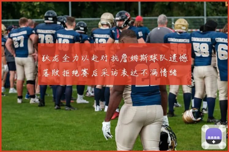 狄龙全力以赴对抗詹姆斯球队遗憾落败拒绝赛后采访表达不满情绪