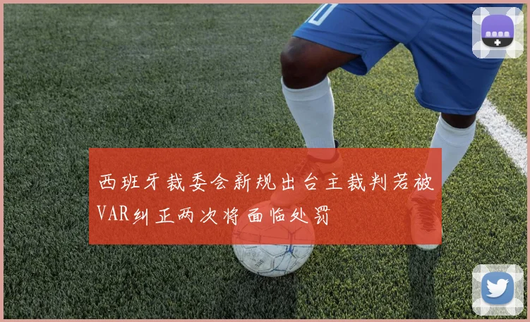 西班牙裁委会新规出台主裁判若被VAR纠正两次将面临处罚