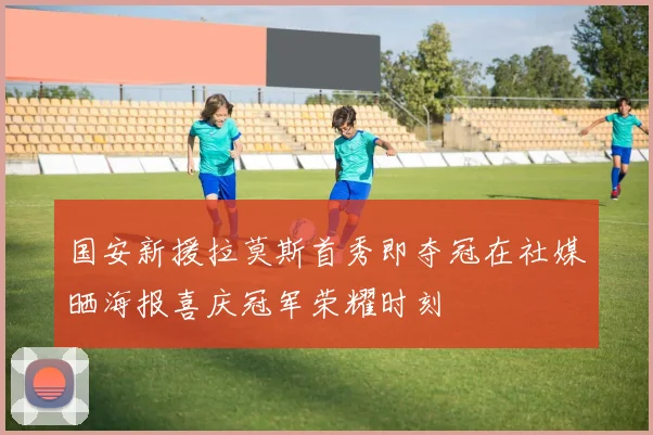 国安新援拉莫斯首秀即夺冠在社媒晒海报喜庆冠军荣耀时刻
