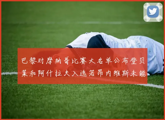 巴黎对摩纳哥比赛大名单公布登贝莱和阿什拉夫入选若昂内维斯未能参赛