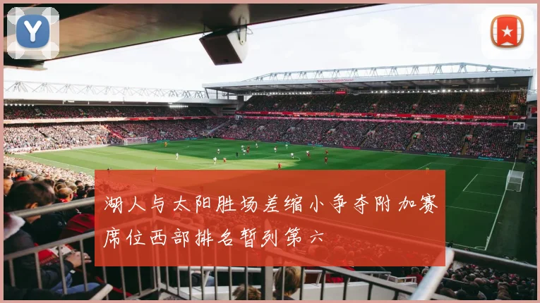 湖人与太阳胜场差缩小争夺附加赛席位西部排名暂列第六