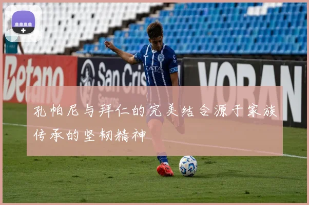 孔帕尼与拜仁的完美结合源于家族传承的坚韧精神