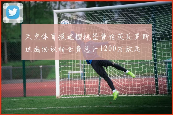 天空体育报道樱桃签费伦茨瓦罗斯达成协议转会费总计1200万欧元