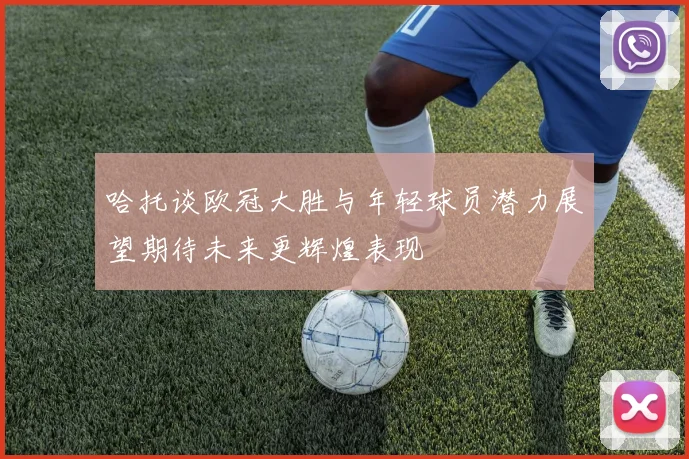哈托谈欧冠大胜与年轻球员潜力展望期待未来更辉煌表现