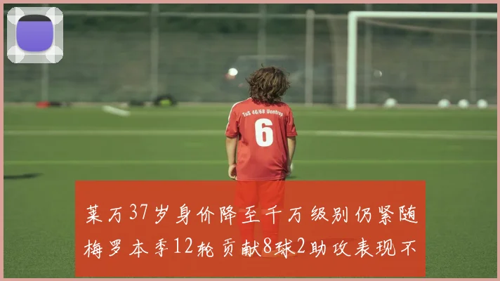 莱万37岁身价降至千万级别仍紧随梅罗本季12轮贡献8球2助攻表现不俗