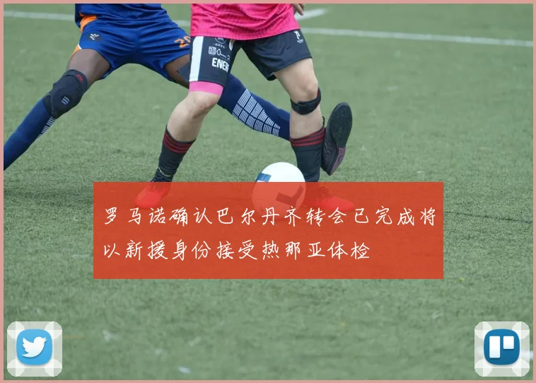 罗马诺确认巴尔丹齐转会已完成将以新援身份接受热那亚体检