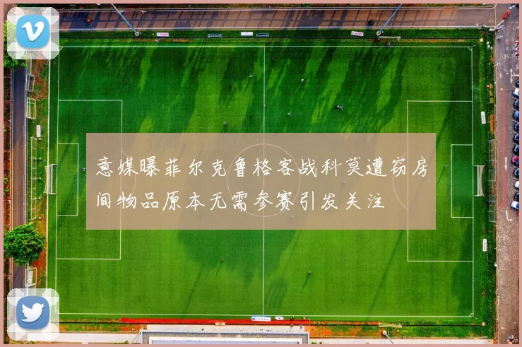 意媒曝菲尔克鲁格客战科莫遭窃房间物品原本无需参赛引发关注