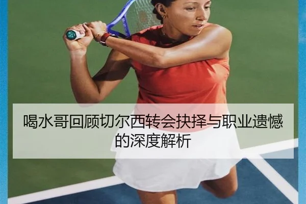 喝水哥回顾切尔西转会抉择与职业遗憾的深度解析 | leyu.com
